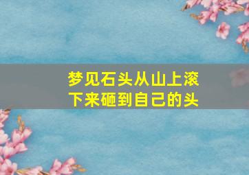 梦见石头从山上滚下来砸到自己的头