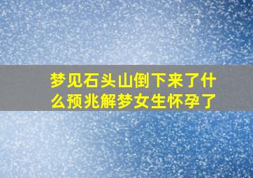 梦见石头山倒下来了什么预兆解梦女生怀孕了