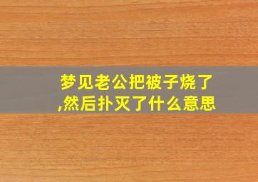 梦见老公把被子烧了,然后扑灭了什么意思