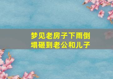 梦见老房子下雨倒塌砸到老公和儿子