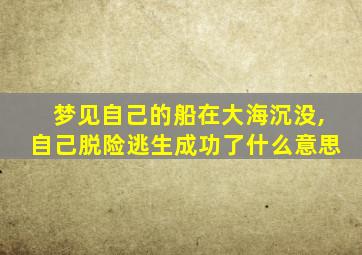 梦见自己的船在大海沉没,自己脱险逃生成功了什么意思