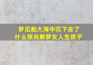 梦见船大海中沉下去了什么预兆解梦女人生孩子