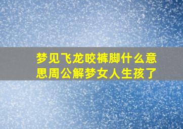 梦见飞龙咬裤脚什么意思周公解梦女人生孩了