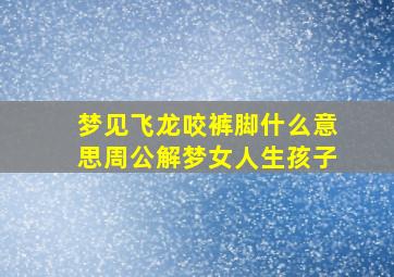 梦见飞龙咬裤脚什么意思周公解梦女人生孩子