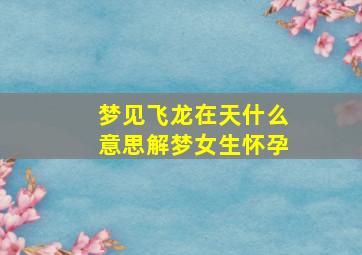 梦见飞龙在天什么意思解梦女生怀孕