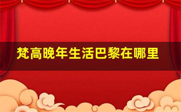 梵高晚年生活巴黎在哪里