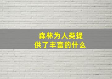 森林为人类提供了丰富的什么