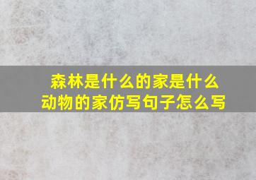 森林是什么的家是什么动物的家仿写句子怎么写