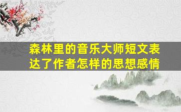 森林里的音乐大师短文表达了作者怎样的思想感情