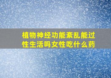 植物神经功能紊乱能过性生活吗女性吃什么药