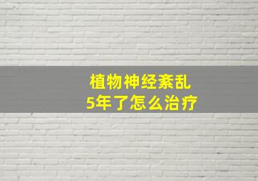 植物神经紊乱5年了怎么治疗