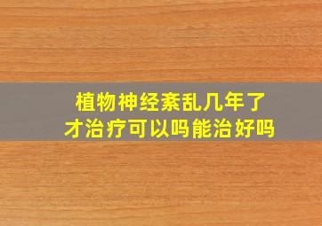 植物神经紊乱几年了才治疗可以吗能治好吗