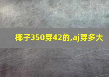 椰子350穿42的,aj穿多大