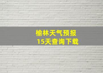 榆林天气预报15天查询下载