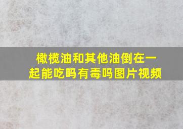 橄榄油和其他油倒在一起能吃吗有毒吗图片视频