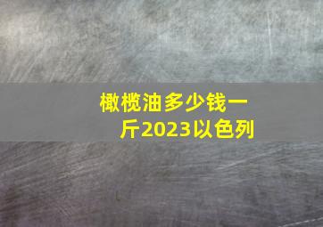 橄榄油多少钱一斤2023以色列