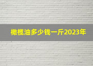 橄榄油多少钱一斤2023年