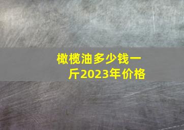 橄榄油多少钱一斤2023年价格