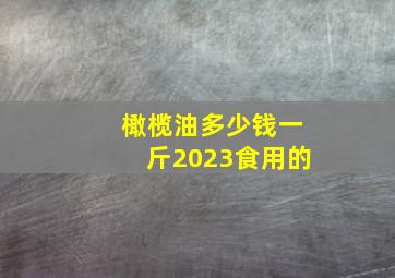 橄榄油多少钱一斤2023食用的