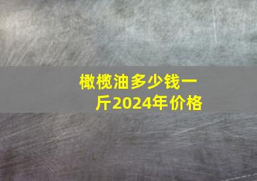 橄榄油多少钱一斤2024年价格