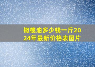 橄榄油多少钱一斤2024年最新价格表图片