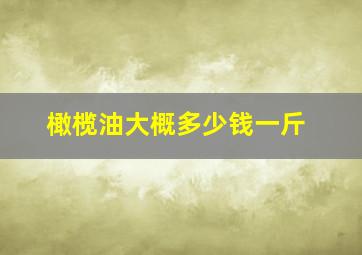 橄榄油大概多少钱一斤