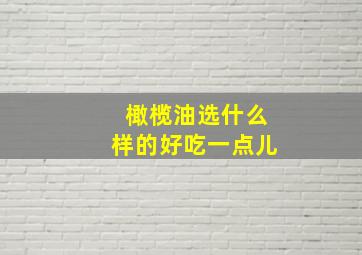 橄榄油选什么样的好吃一点儿