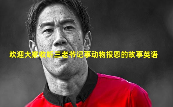 欢迎大家收听三老爷记事动物报恩的故事英语