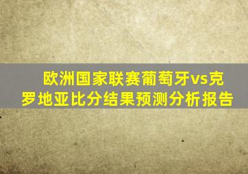 欧洲国家联赛葡萄牙vs克罗地亚比分结果预测分析报告