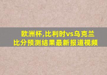 欧洲杯,比利时vs乌克兰比分预测结果最新报道视频