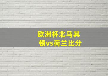 欧洲杯北马其顿vs荷兰比分