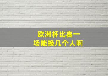 欧洲杯比赛一场能换几个人啊