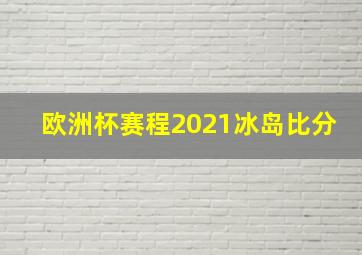 欧洲杯赛程2021冰岛比分