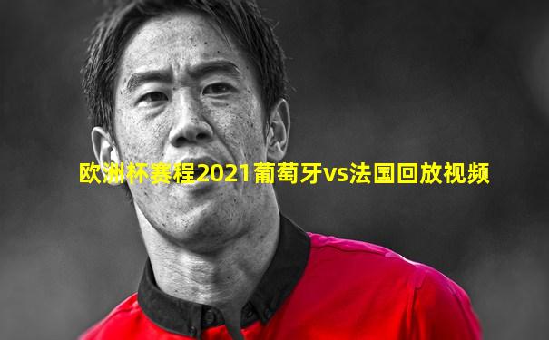 欧洲杯赛程2021葡萄牙vs法国回放视频