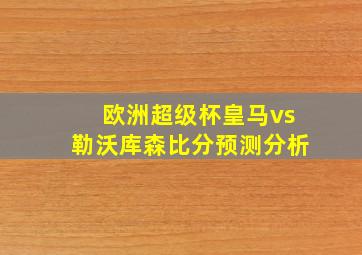 欧洲超级杯皇马vs勒沃库森比分预测分析