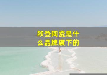 欧登陶瓷是什么品牌旗下的