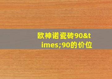 欧神诺瓷砖90×90的价位