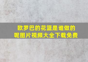 欧罗巴的花篮是谁做的呢图片视频大全下载免费