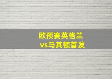 欧预赛英格兰vs马其顿首发