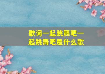 歌词一起跳舞吧一起跳舞吧是什么歌