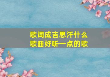 歌词成吉思汗什么歌曲好听一点的歌