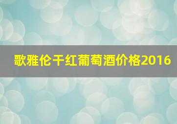 歌雅伦干红葡萄酒价格2016