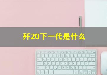 歼20下一代是什么