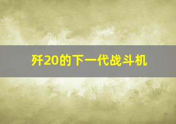 歼20的下一代战斗机