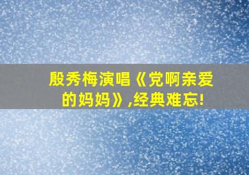 殷秀梅演唱《党啊亲爱的妈妈》,经典难忘!