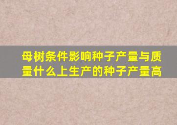 母树条件影响种子产量与质量什么上生产的种子产量高