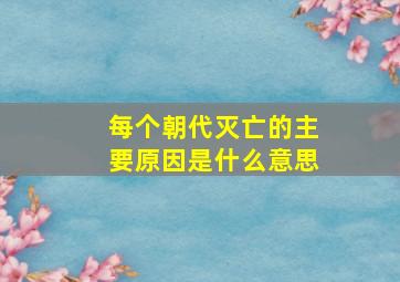 每个朝代灭亡的主要原因是什么意思