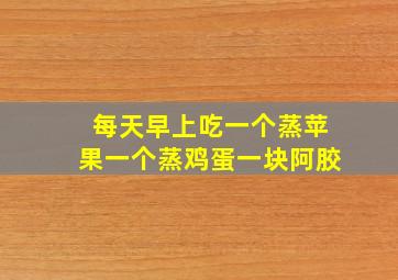 每天早上吃一个蒸苹果一个蒸鸡蛋一块阿胶