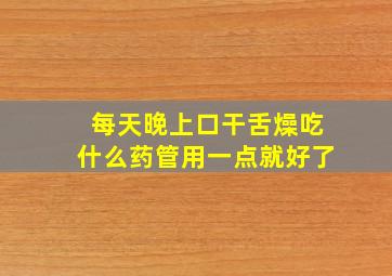 每天晚上口干舌燥吃什么药管用一点就好了