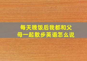 每天晚饭后我都和父母一起散步英语怎么说